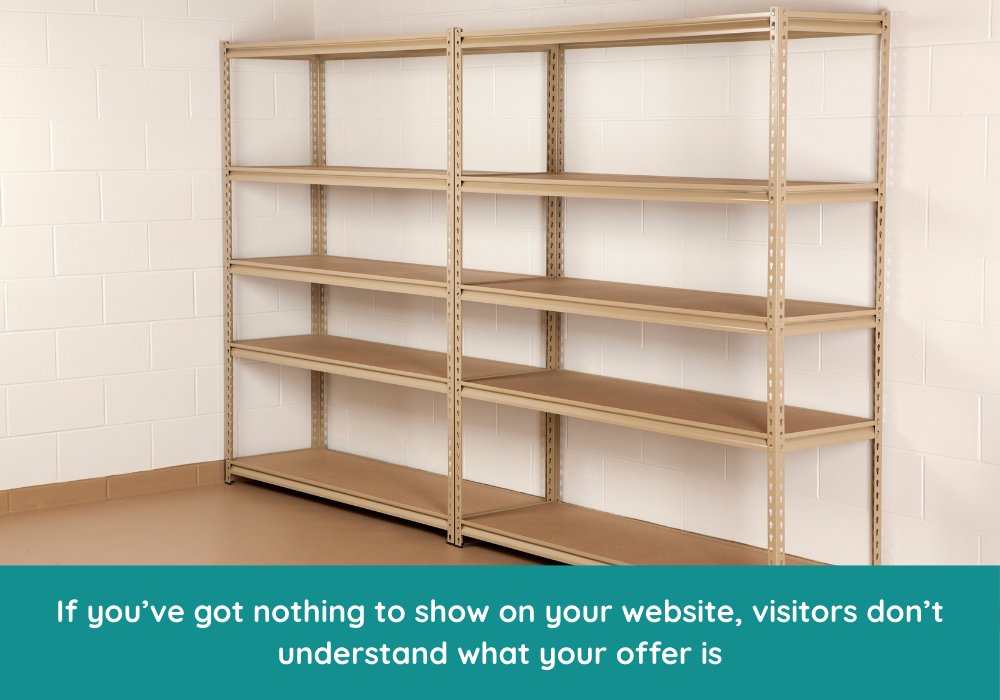 If you've got nothing to show on your website, visitors don't understand what your offer is